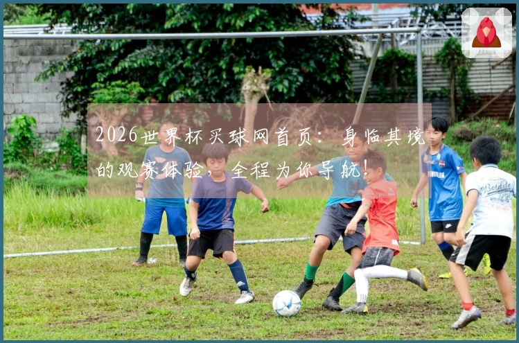 2026世界杯买球网首页：身临其境的观赛体验，全程为你导航！