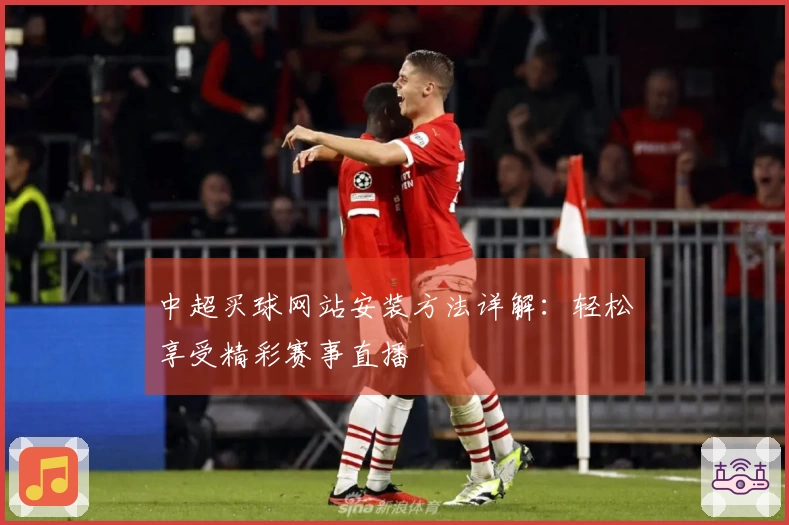 中超买球网站安装方法详解：轻松享受精彩赛事直播