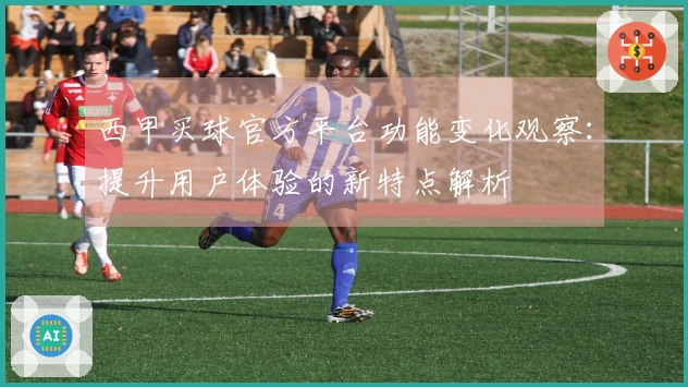 西甲买球官方平台功能变化观察：提升用户体验的新特点解析