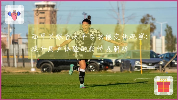 西甲买球官方平台功能变化观察：提升用户体验的新特点解析