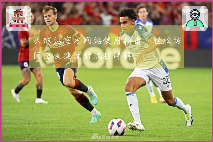 买球站官方网站使用指南:轻松访问与快捷注册流程详解