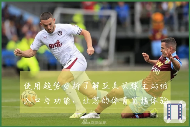 使用趋势分析了解亚美买球主站的入口与功能，让您的体育直播体验更佳