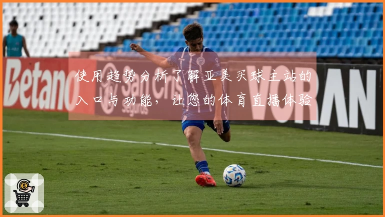 使用趋势分析了解亚美买球主站的入口与功能，让您的体育直播体验更佳