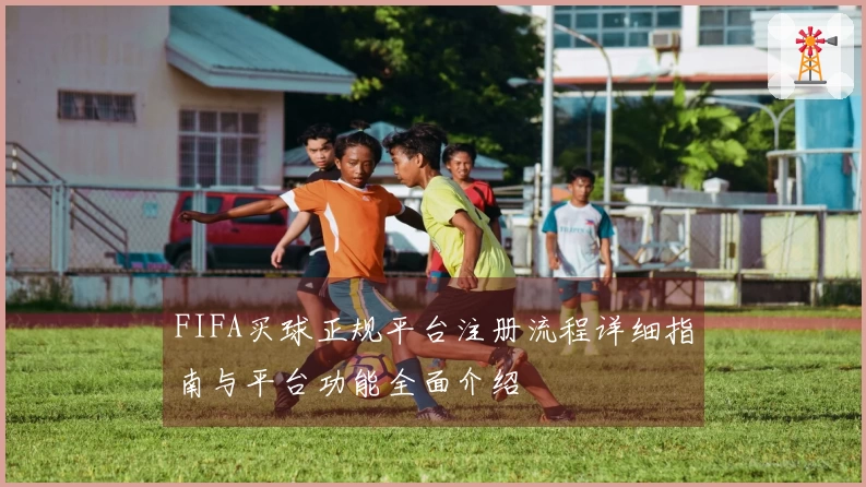 FIFA买球正规平台注册流程详细指南与平台功能全面介绍