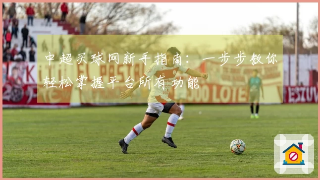 中超买球网新手指南：一步步教你轻松掌握平台所有功能