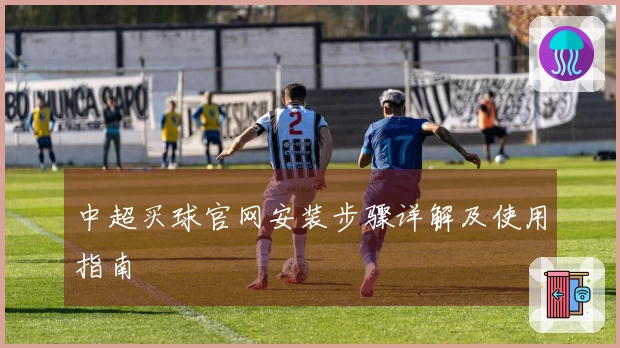 中超买球官网安装步骤详解及使用指南