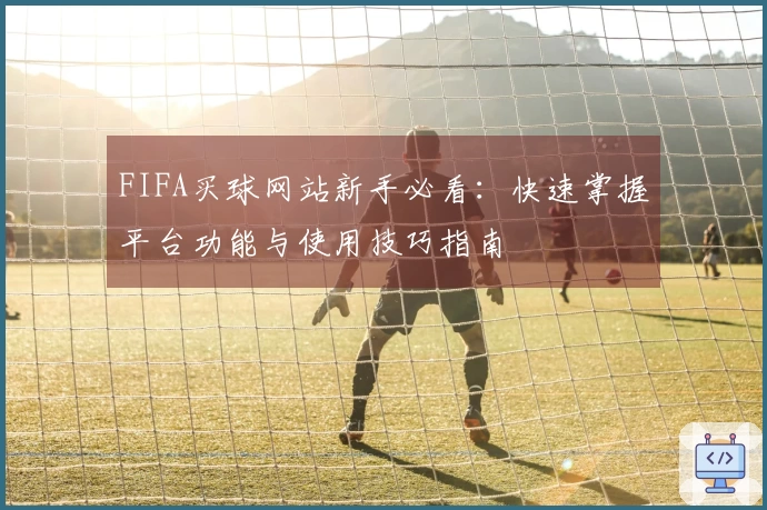 FIFA买球网站新手必看：快速掌握平台功能与使用技巧指南